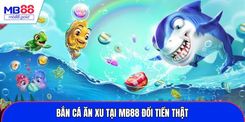 Bắn cá ăn xu tại MB88 đổi tiền thật